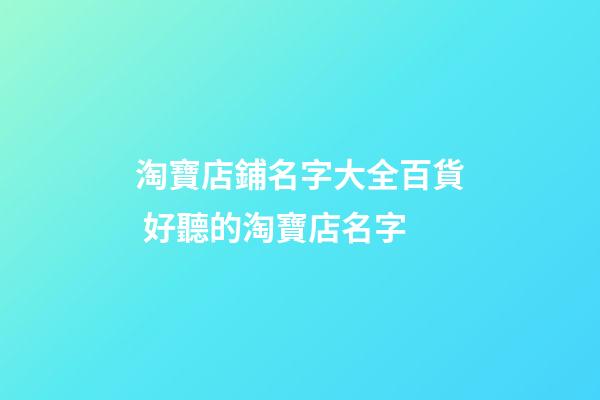 淘寶店鋪名字大全百貨 好聽的淘寶店名字-第1張-店鋪起名-玄機派